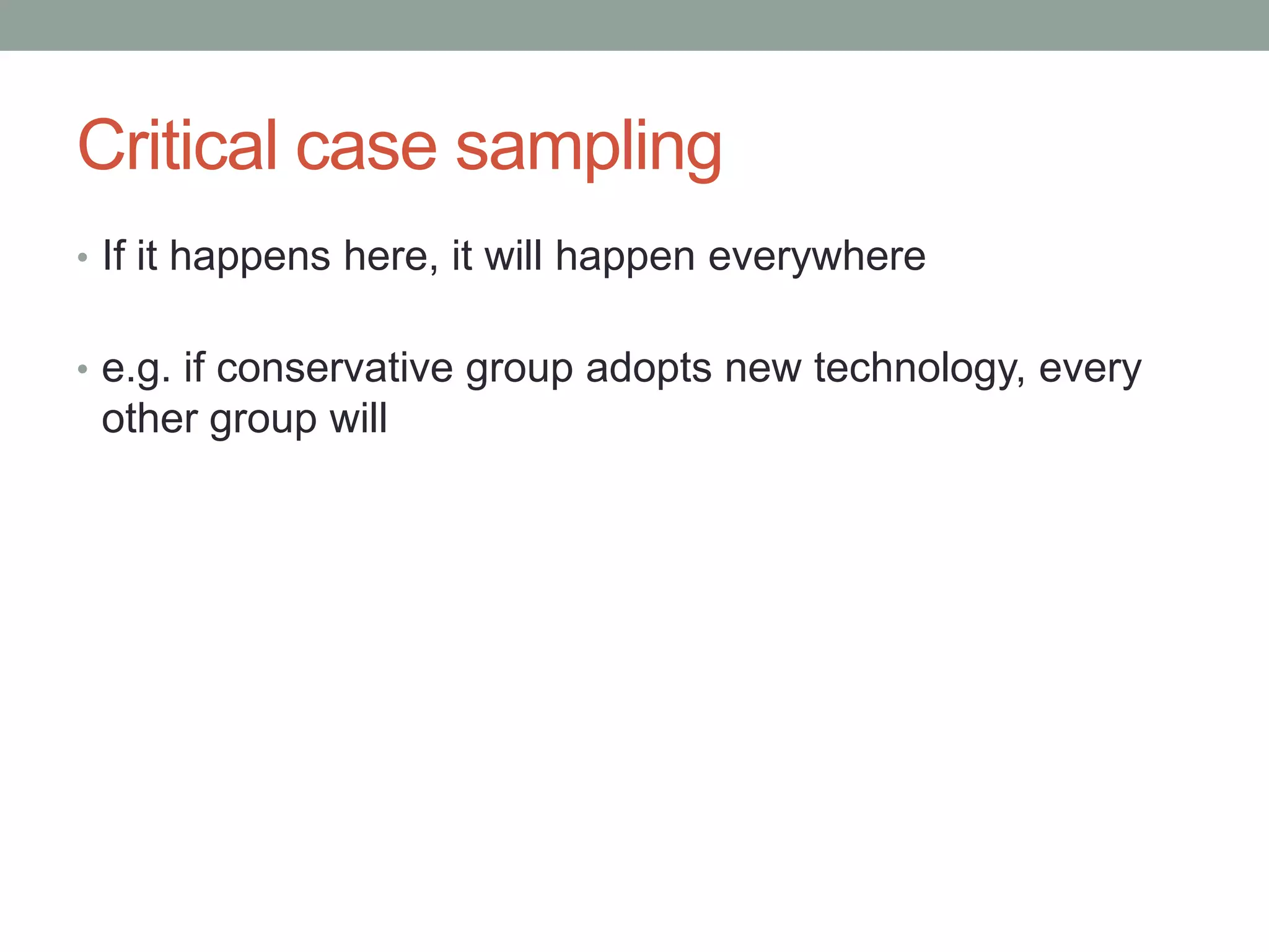 Critical case sampling
• If it happens here, it will happen everywhere
• e.g. if conservative group adopts new technology, every
other group will
 