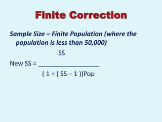 Finite Correction
Sample Size – Finite Population (where the
  population is less than 50,000)
                 SS
New SS = _________________
          ( 1 + ( SS – 1 ))Pop
 