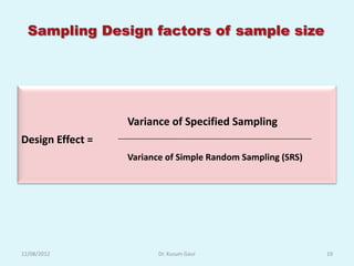 Sampling Design factors of sample size




                  Variance of Specified Sampling
Design Effect =
                  Variance of Simple Random Sampling (SRS)




12/08/2012               Dr. Kusum Gaur                      19
 