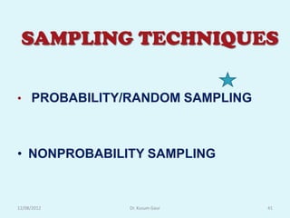 SAMPLING TECHNIQUES

• PROBABILITY/RANDOM SAMPLING



• NONPROBABILITY SAMPLING


12/08/2012    Dr. Kusum Gaur    41
 