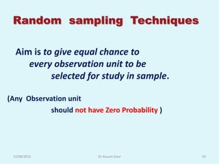 Random sampling Techniques

  Aim is to give equal chance to
     every observation unit to be
           selected for study in sample.

(Any Observation unit
           should not have Zero Probability )




 12/08/2012               Dr. Kusum Gaur        42
 