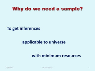 Why do we need a sample?



 To get inferences

             applicable to universe

                 with minimum resources

12/08/2012             Dr. Kusum Gaur     4
 