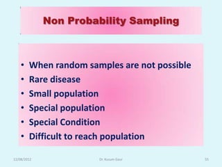 Non Probability Sampling



    •   When random samples are not possible
    •   Rare disease
    •   Small population
    •   Special population
    •   Special Condition
    •   Difficult to reach population

12/08/2012             Dr. Kusum Gaur          55
 