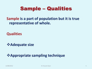 Sample – Qualities
 Sample is a part of population but it is true
  representative of whole.

 Qualities

 Adequate size

 Appropriate sampling technique

12/08/2012            Dr. Kusum Gaur             5
 