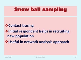 Snow ball sampling


Contact tracing
Initial respondent helps in recruiting
 new population
Useful in network analysis approach


12/08/2012          Dr. Kusum Gaur        60
 