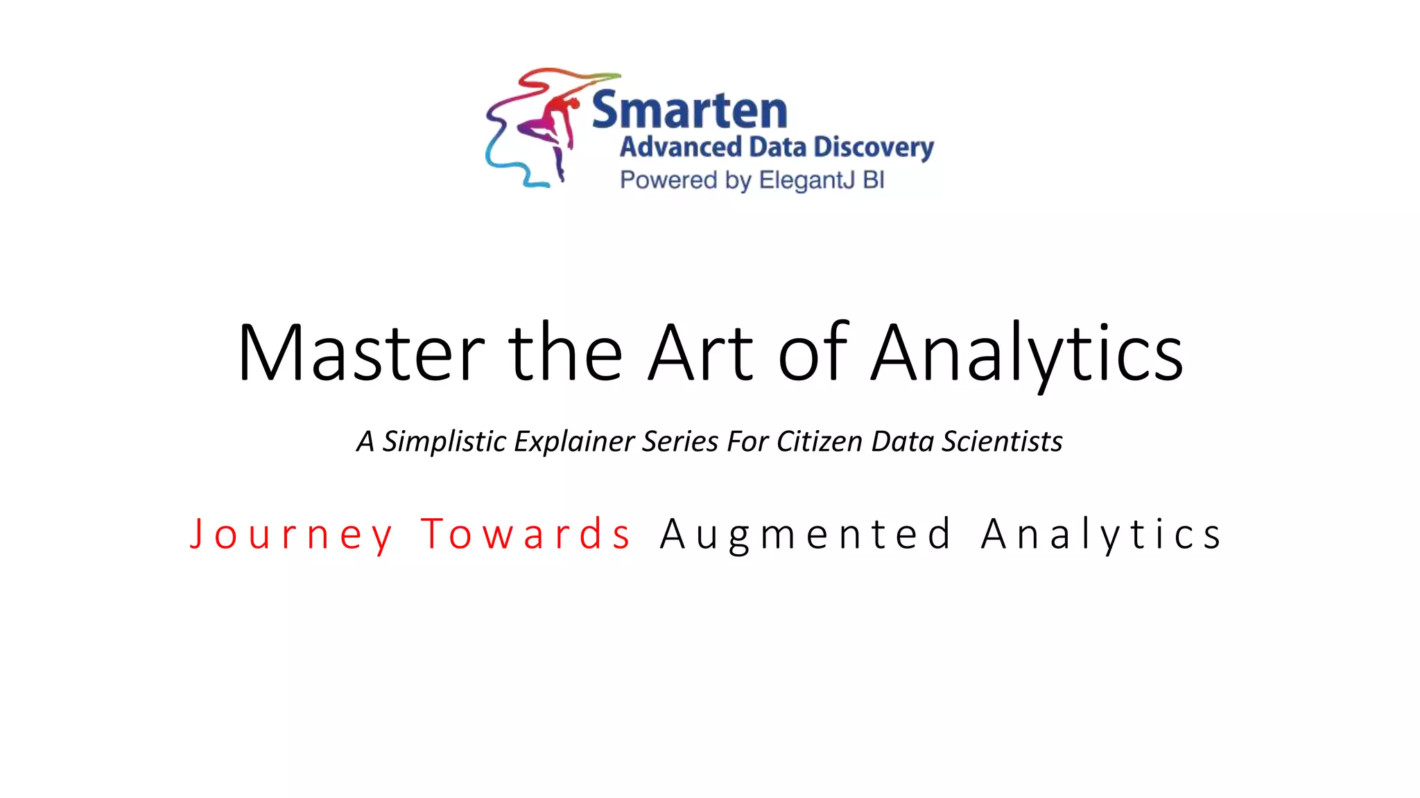 Master the Art of Analytics
A Simplistic Explainer Series For Citizen Data Scientists
J o u r n e y To w a r d s A u g m e n t e d A n a l y t i c s
 