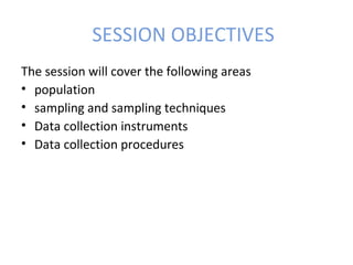 SESSION OBJECTIVES
The session will cover the following areas
• population
• sampling and sampling techniques
• Data collection instruments
• Data collection procedures
 