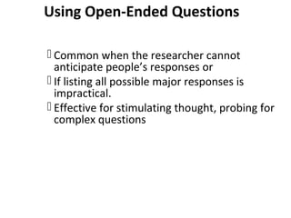 Using Open-Ended Questions
 Common when the researcher cannot
anticipate people’s responses or
 If listing all possible major responses is
impractical.
 Effective for stimulating thought, probing for
complex questions
 
