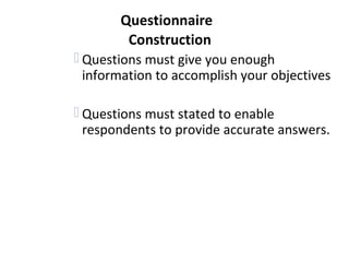 Questionnaire
Construction
 Questions must give you enough
information to accomplish your objectives
 Questions must stated to enable
respondents to provide accurate answers.
 