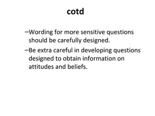 cotd
–Wording for more sensitive questions
should be carefully designed.
–Be extra careful in developing questions
designed to obtain information on
attitudes and beliefs.
 