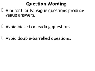 Question Wording
 Aim for Clarity: vague questions produce
vague answers.
 Avoid biased or leading questions.
 Avoid double-barrelled questions.
 