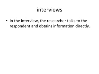 interviews
• In the interview, the researcher talks to the
respondent and obtains information directly.
 
