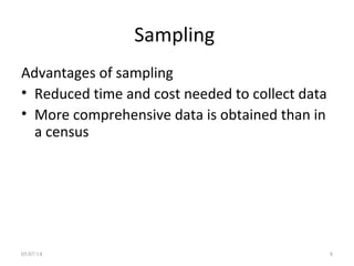 Sampling
Advantages of sampling
• Reduced time and cost needed to collect data
• More comprehensive data is obtained than in
a census
05/07/14 8
 