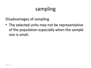 sampling
Disadvantages of sampling
• The selected units may not be representative
of the population especially when the sample
size is small.
05/07/14 9
 