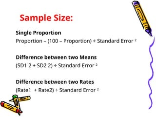 Sample Size:
Single Proportion
Proportion – (100 – Proportion) ÷ Standard Error 2
Difference between two Means
(SD1 2 + SD2 2) ÷ Standard Error 2
Difference between two Rates
(Rate1 + Rate2) ÷ Standard Error 2
 