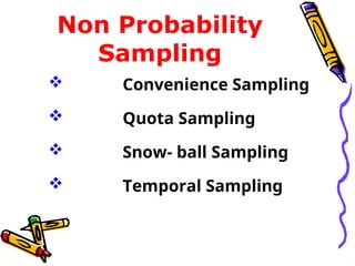 Non Probability
Sampling
 Convenience Sampling
 Quota Sampling
 Snow- ball Sampling
 Temporal Sampling
 