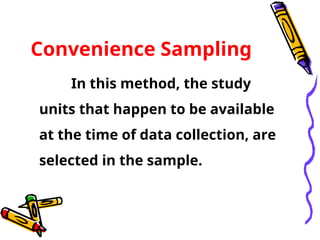 Convenience Sampling
In this method, the study
units that happen to be available
at the time of data collection, are
selected in the sample.
 
