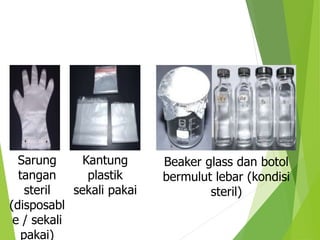 Sarung
tangan
steril
(disposabl
e / sekali
pakai)
Kantung
plastik
sekali pakai
Beaker glass dan botol
bermulut lebar (kondisi
steril)
 