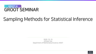 Sampling Methods for Statistical Inference
2020. 10. 19
Jinhwan Suk
Department of Mathematical Science, KAIST
GROOT
SEMINAR
GROOT SEMINAR
GROOT AI
 