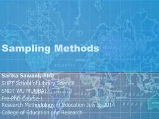 Sampling Methods
Sarika Sawant, PhD
SHPT School of Library Science
SNDT WU MUMBAI
Pre-PhD Course-1
Research Methodology in Education July 5, 2014
College of Education and Research
 