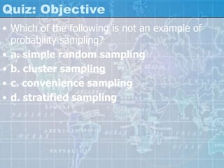 Quiz: Objective
• Which of the following is not an example of
probability sampling?
• a. simple random sampling
• b. cluster sampling
• c. convenience sampling
• d. stratified sampling
 