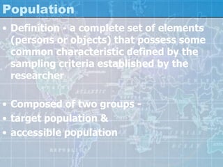 Population
• Definition - a complete set of elements
(persons or objects) that possess some
common characteristic defined by the
sampling criteria established by the
researcher
• Composed of two groups -
• target population &
• accessible population
 