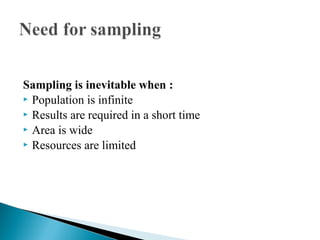 Sampling is inevitable when :
 Population is infinite
 Results are required in a short time
 Area is wide
 Resources are limited
 