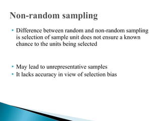  Difference between random and non-random sampling
is selection of sample unit does not ensure a known
chance to the units being selected
 May lead to unrepresentative samples
 It lacks accuracy in view of selection bias
 
