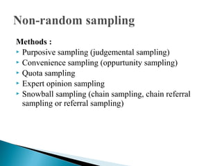 Methods :
 Purposive sampling (judgemental sampling)
 Convenience sampling (oppurtunity sampling)
 Quota sampling
 Expert opinion sampling
 Snowball sampling (chain sampling, chain referral
sampling or referral sampling)
 