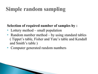 Selection of required number of samples by :
 Lottery method – small population
 Random number method – by using standard tables
( Tippet’s table, Fisher and Yate’s table and Kendall
and Smith’s table )
 Computer generated random numbers
 