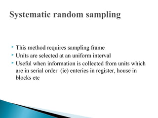  This method requires sampling frame
 Units are selected at an uniform interval
 Useful when information is collected from units which
are in serial order (ie) enteries in register, house in
blocks etc
 