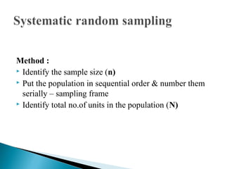 Method :
 Identify the sample size (n)
 Put the population in sequential order & number them
serially – sampling frame
 Identify total no.of units in the population (N)
 