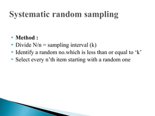  Method :
 Divide N/n = sampling interval (k)
 Identify a random no.which is less than or equal to ‘k’
 Select every n’th item starting with a random one
 