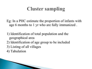 Eg: In a PHC estimate the proportion of infants with
age 6 months to 1 yr who are fully immunized .
1) Identification of total population and the
geographical area
2) Identification of age group to be included
3) Listing of all villages
4) Tabulation
 