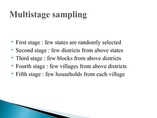  First stage : few states are randomly selected
 Second stage : few districts from above states
 Third stage : few blocks from above districts
 Fourth stage : few villages from above districts
 Fifth stage : few households from each village
 