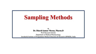 Sampling Methods
By
Dr. Dinesh kumar Meena, Pharm.D
Ph.D Research Scholar
Department of Medical Pharmacology,
Jawaharlal Institute of Postgraduate Medical Education & Research (JIPMER), India
 
