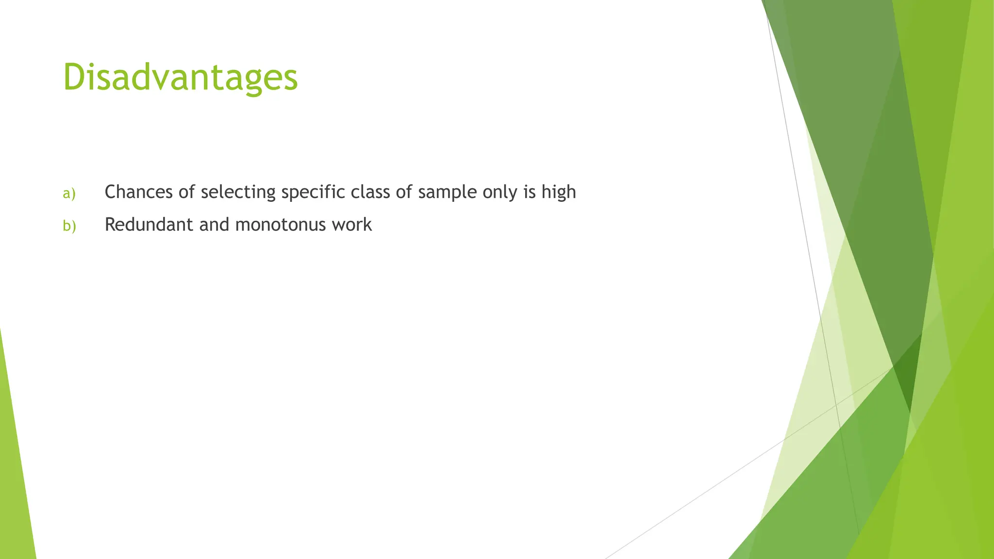 Disadvantages
a) Chances of selecting specific class of sample only is high
b) Redundant and monotonus work
 