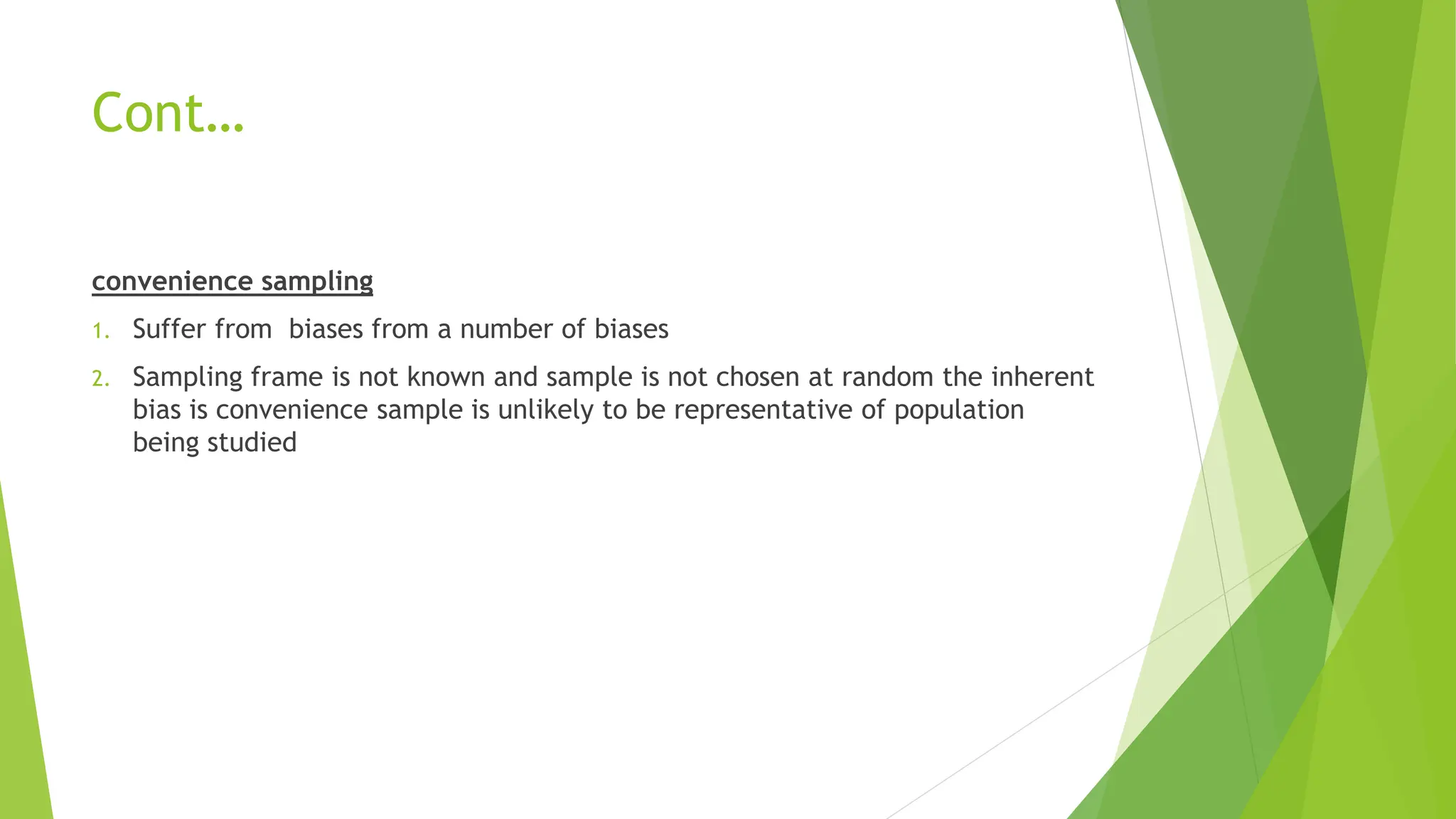 Cont…
convenience sampling
1. Suffer from biases from a number of biases
2. Sampling frame is not known and sample is not chosen at random the inherent
bias is convenience sample is unlikely to be representative of population
being studied
 