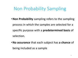 Non Probability Sampling
•Non Probability sampling refers to the sampling
process in which the samples are selected for a
specific purpose with a predetermined basis of
selection.
•No assurance that each subject has a chance of
being included as a sample
34
 