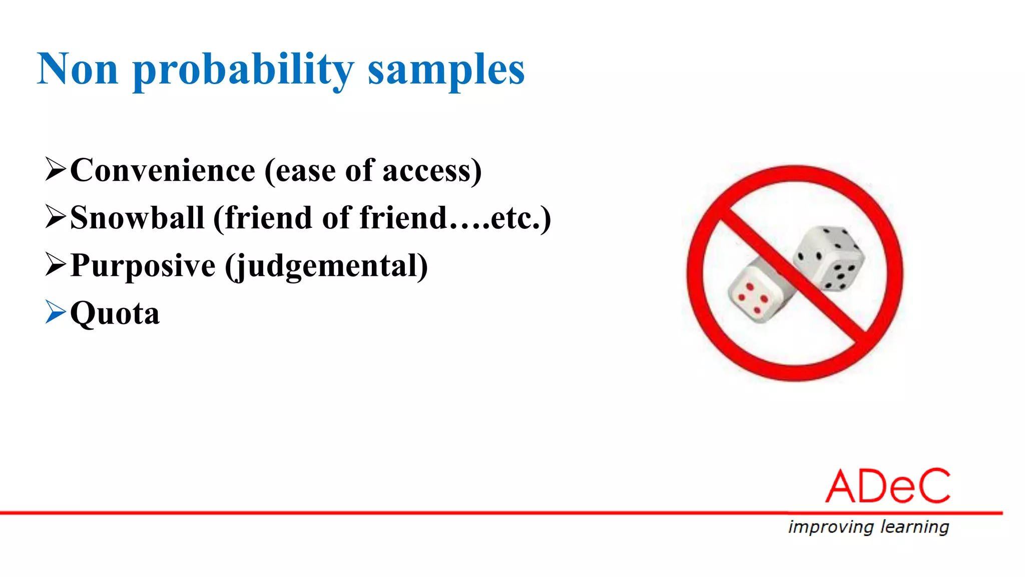 Non probability samples
Convenience (ease of access)
Snowball (friend of friend….etc.)
Purposive (judgemental)
Quota
 