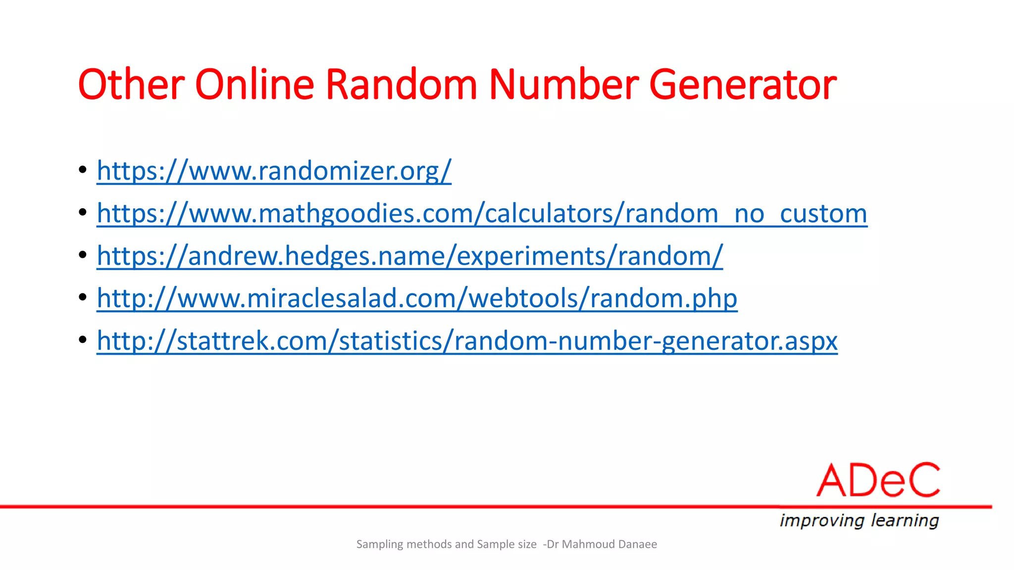 Other Online Random Number Generator
• https://www.randomizer.org/
• https://www.mathgoodies.com/calculators/random_no_custom
• https://andrew.hedges.name/experiments/random/
• http://www.miraclesalad.com/webtools/random.php
• http://stattrek.com/statistics/random-number-generator.aspx
Sampling methods and Sample size -Dr Mahmoud Danaee
 
