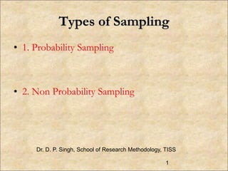 Types of Sampling
• 1. Probability Sampling
• 2. Non Probability Sampling
1
Dr. D. P. Singh, School of Research Methodology, TISS
 