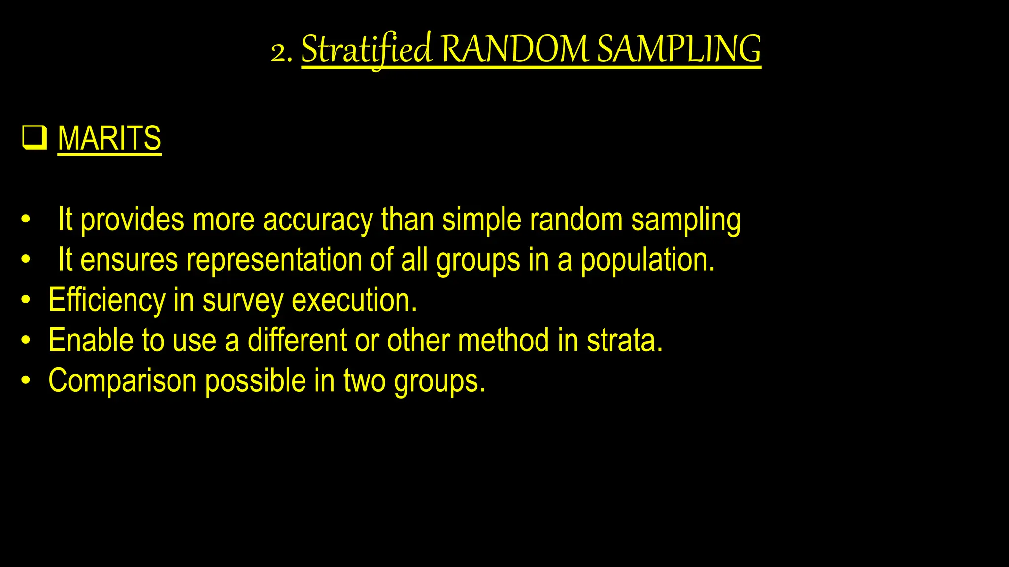 2. Stratified RANDOM SAMPLING
 MARITS
• It provides more accuracy than simple random sampling
• It ensures representation of all groups in a population.
• Efficiency in survey execution.
• Enable to use a different or other method in strata.
• Comparison possible in two groups.
 