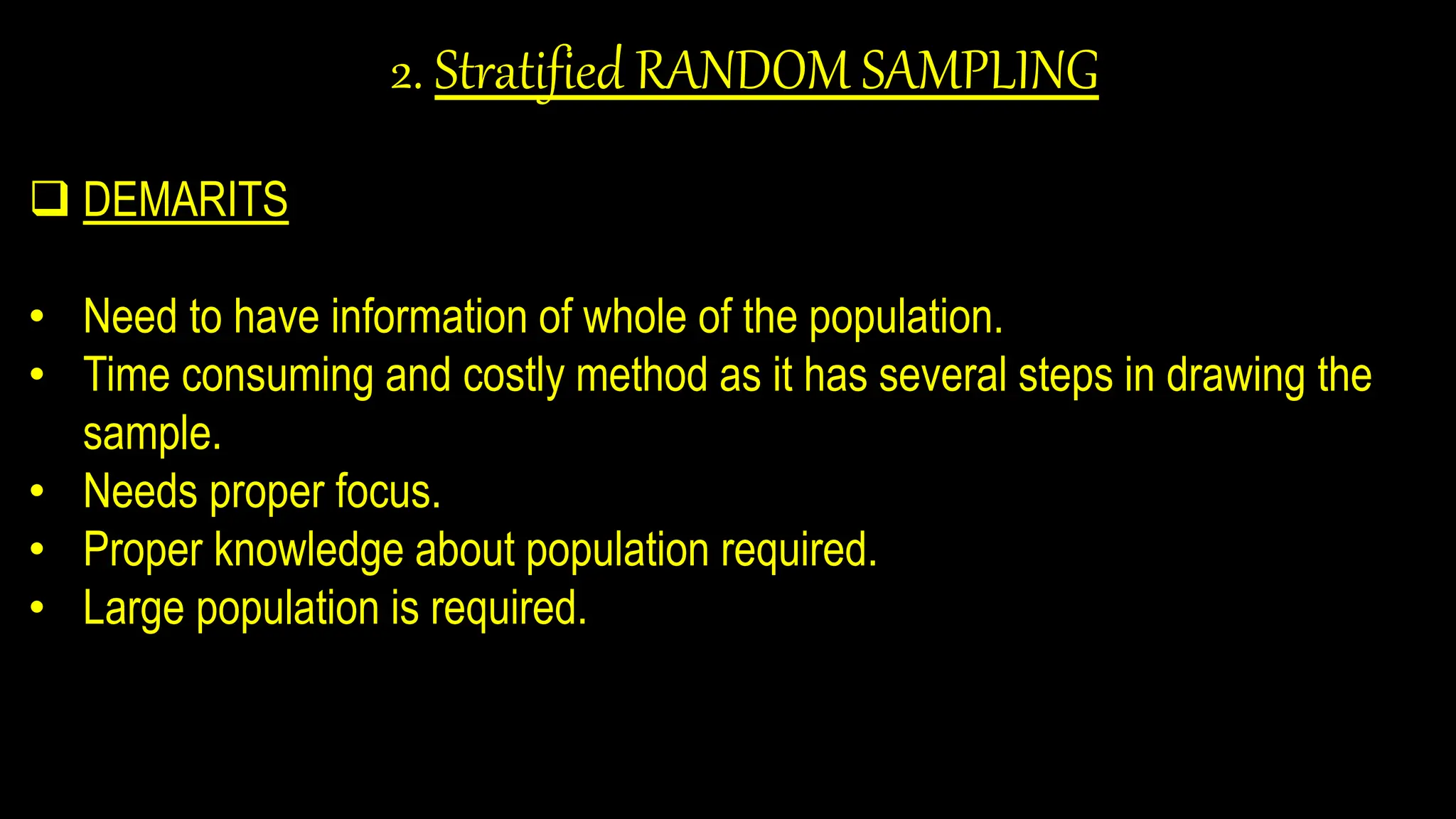 2. Stratified RANDOM SAMPLING
 DEMARITS
• Need to have information of whole of the population.
• Time consuming and costly method as it has several steps in drawing the
sample.
• Needs proper focus.
• Proper knowledge about population required.
• Large population is required.
 