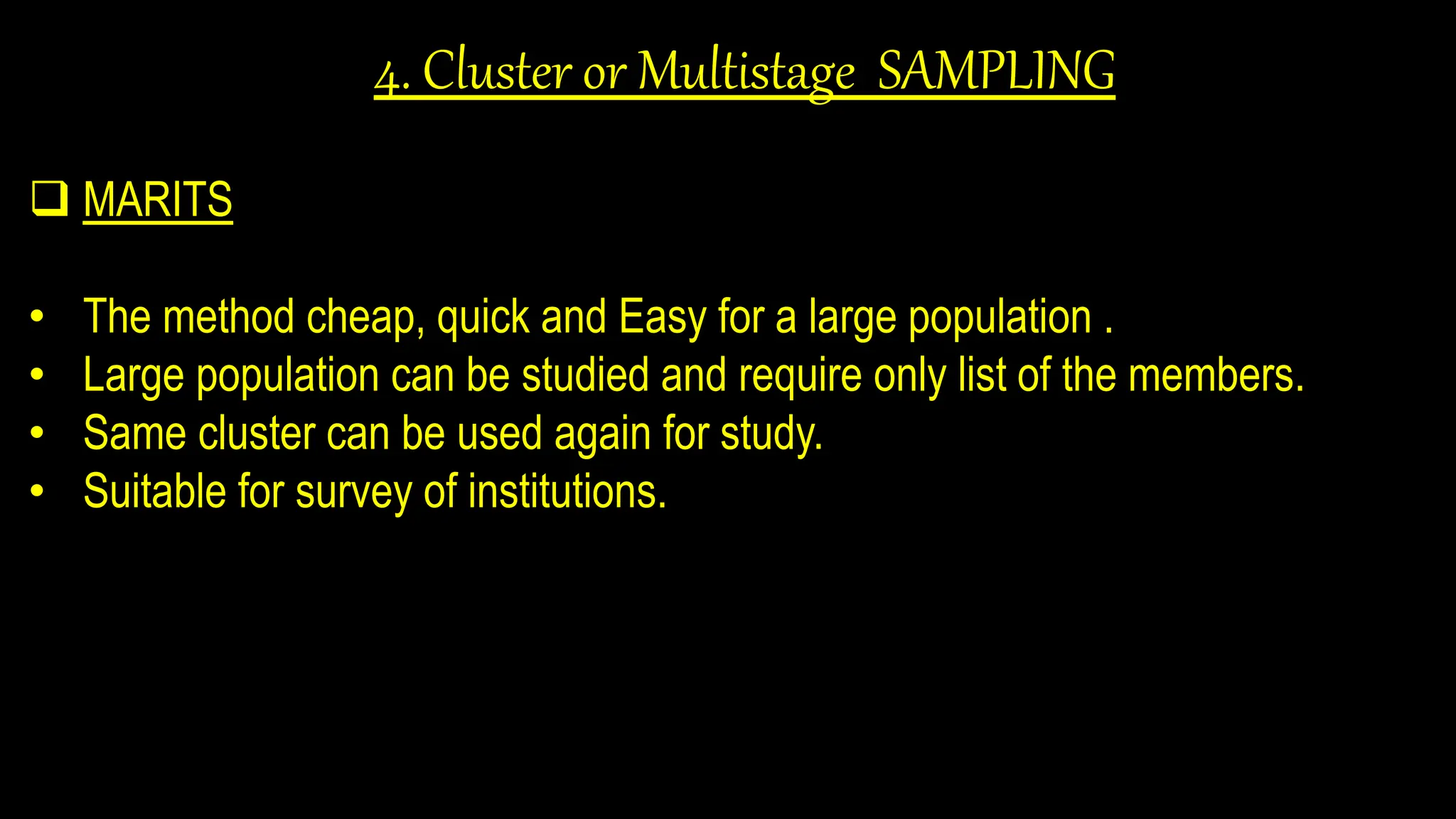 4. Cluster or Multistage SAMPLING
 MARITS
• The method cheap, quick and Easy for a large population .
• Large population can be studied and require only list of the members.
• Same cluster can be used again for study.
• Suitable for survey of institutions.
 