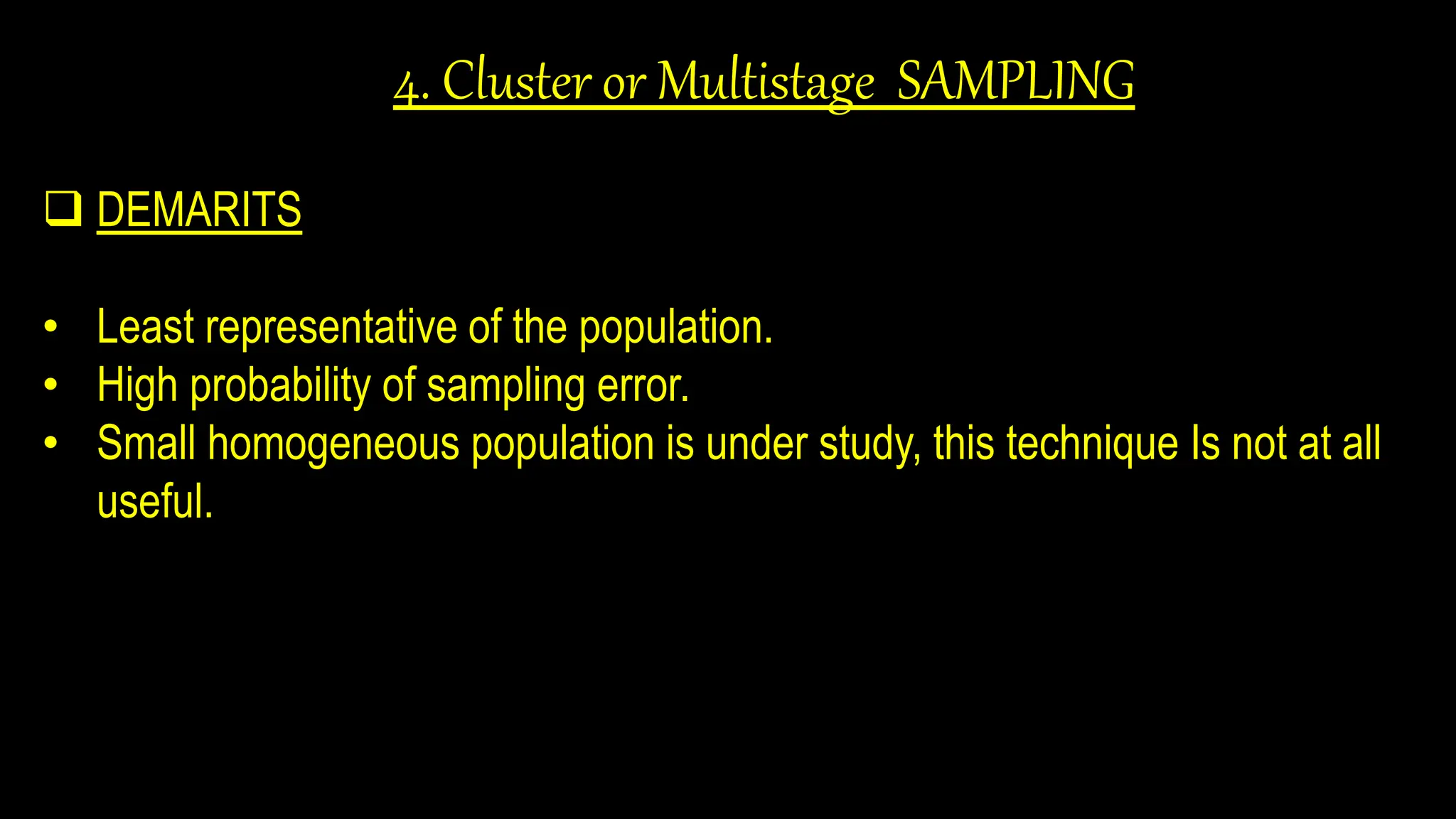 4. Cluster or Multistage SAMPLING
 DEMARITS
• Least representative of the population.
• High probability of sampling error.
• Small homogeneous population is under study, this technique Is not at all
useful.
 