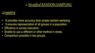 2. Stratified RANDOM SAMPLING
 MARITS
• It provides more accuracy than simple random sampling
• It ensures representation of all groups in a population.
• Efficiency in survey execution.
• Enable to use a different or other method in strata.
• Comparison possible in two groups.
 
