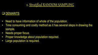 2. Stratified RANDOM SAMPLING
 DEMARITS
• Need to have information of whole of the population.
• Time consuming and costly method as it has several steps in drawing the
sample.
• Needs proper focus.
• Proper knowledge about population required.
• Large population is required.
 