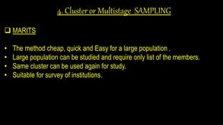 4. Cluster or Multistage SAMPLING
 MARITS
• The method cheap, quick and Easy for a large population .
• Large population can be studied and require only list of the members.
• Same cluster can be used again for study.
• Suitable for survey of institutions.
 
