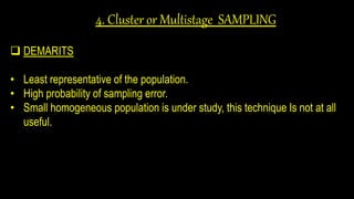 4. Cluster or Multistage SAMPLING
 DEMARITS
• Least representative of the population.
• High probability of sampling error.
• Small homogeneous population is under study, this technique Is not at all
useful.
 